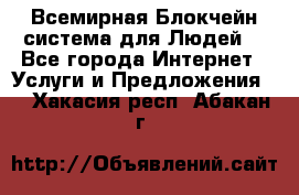 Всемирная Блокчейн-система для Людей! - Все города Интернет » Услуги и Предложения   . Хакасия респ.,Абакан г.